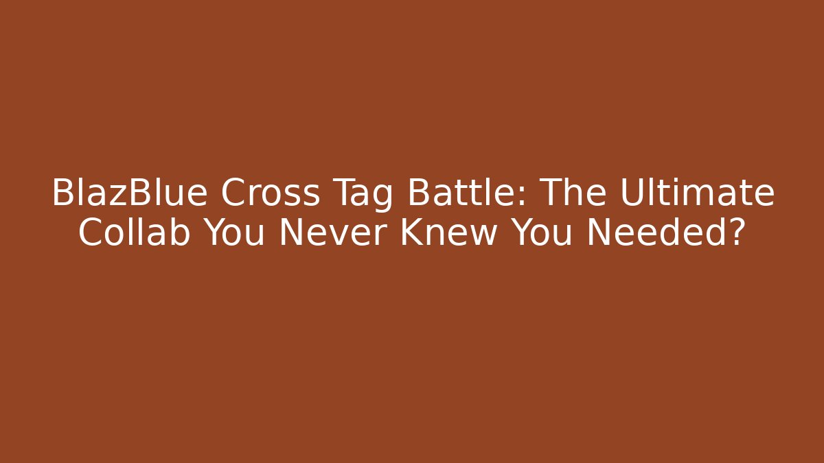 BlazBlue Cross Tag Battle: The Ultimate Collab You Never Knew You Needed?
