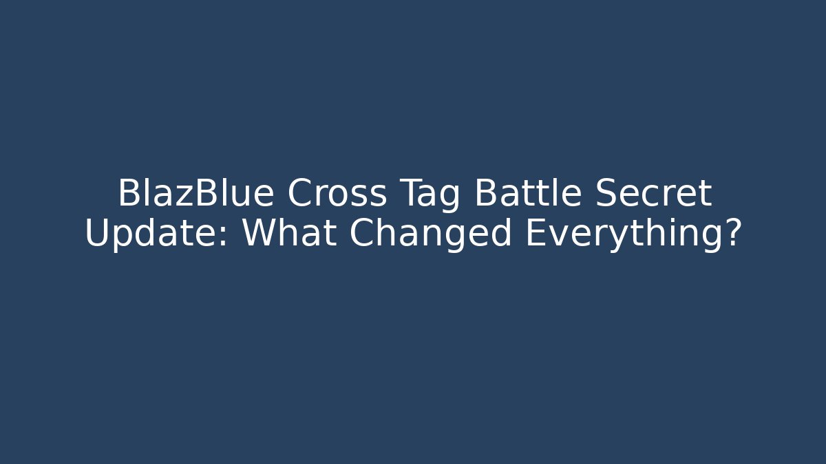 BlazBlue Cross Tag Battle Secret Update: What Changed Everything?