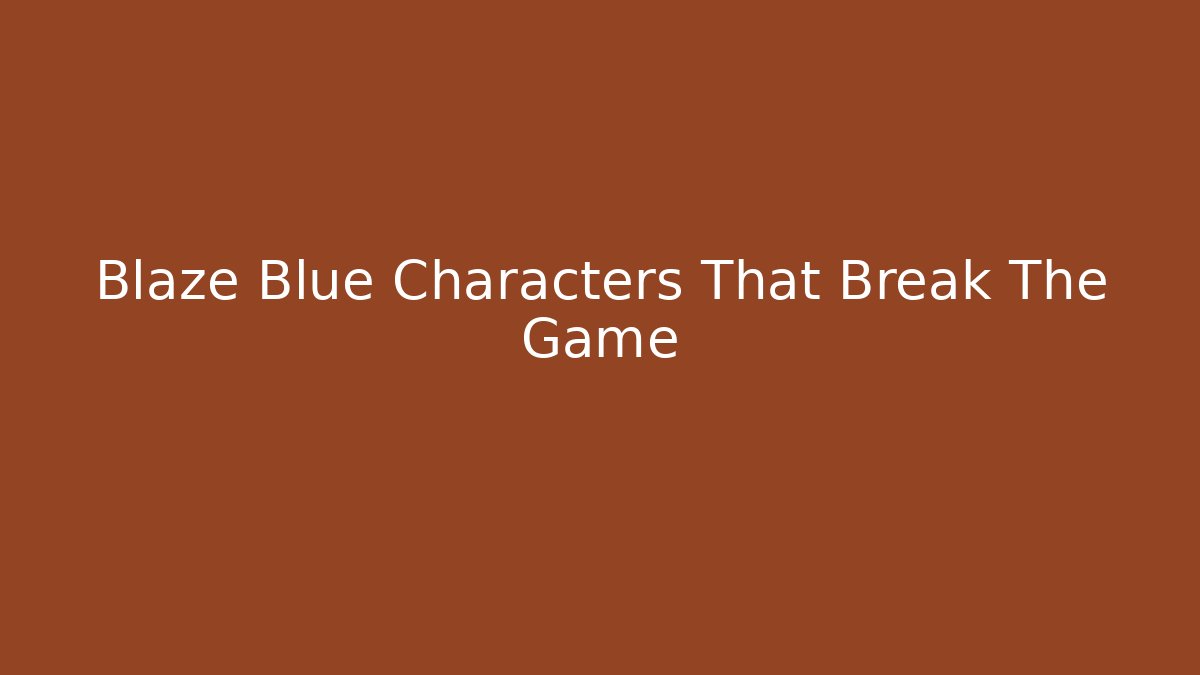 Blaze Blue Characters That Break The Game