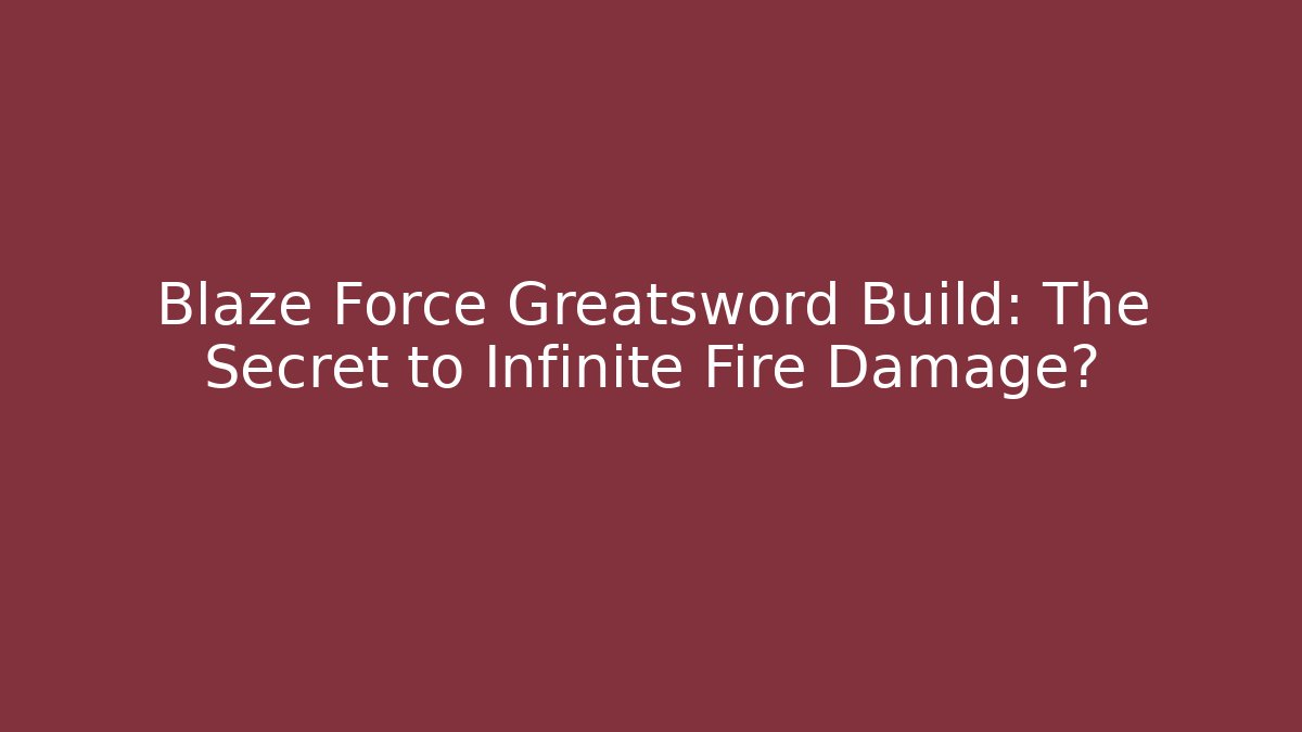 Blaze Force Greatsword Build: The Secret to Infinite Fire Damage?