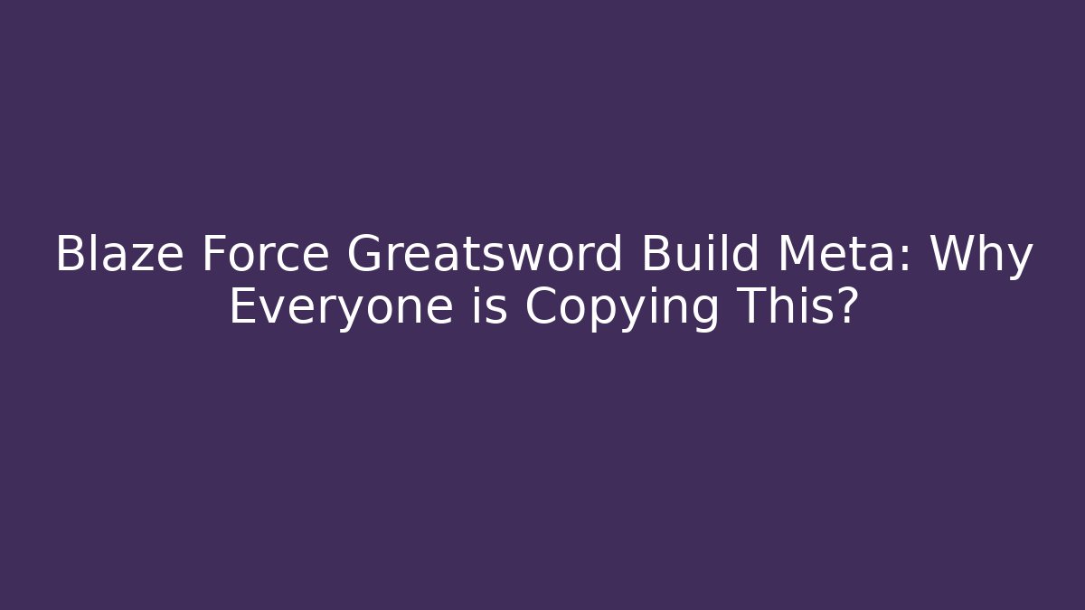 Blaze Force Greatsword Build Meta: Why Everyone is Copying This?