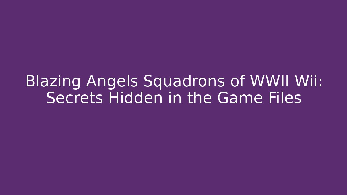 Blazing Angels Squadrons of WWII Wii: Secrets Hidden in the Game Files