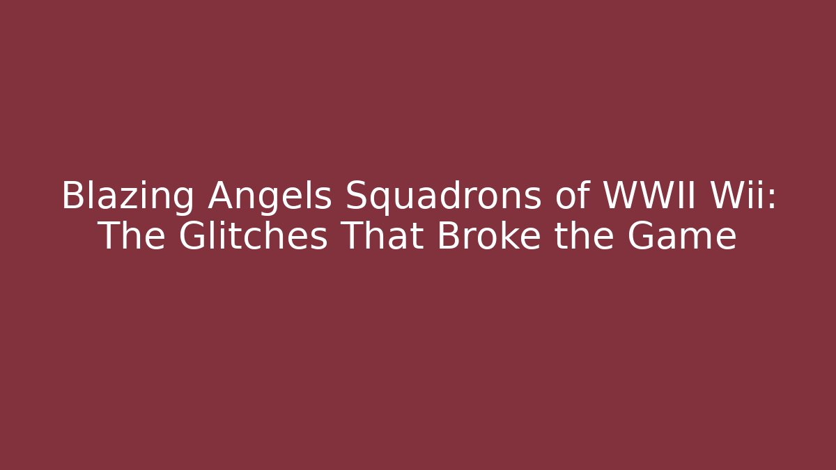 Blazing Angels Squadrons of WWII Wii: The Glitches That Broke the Game
