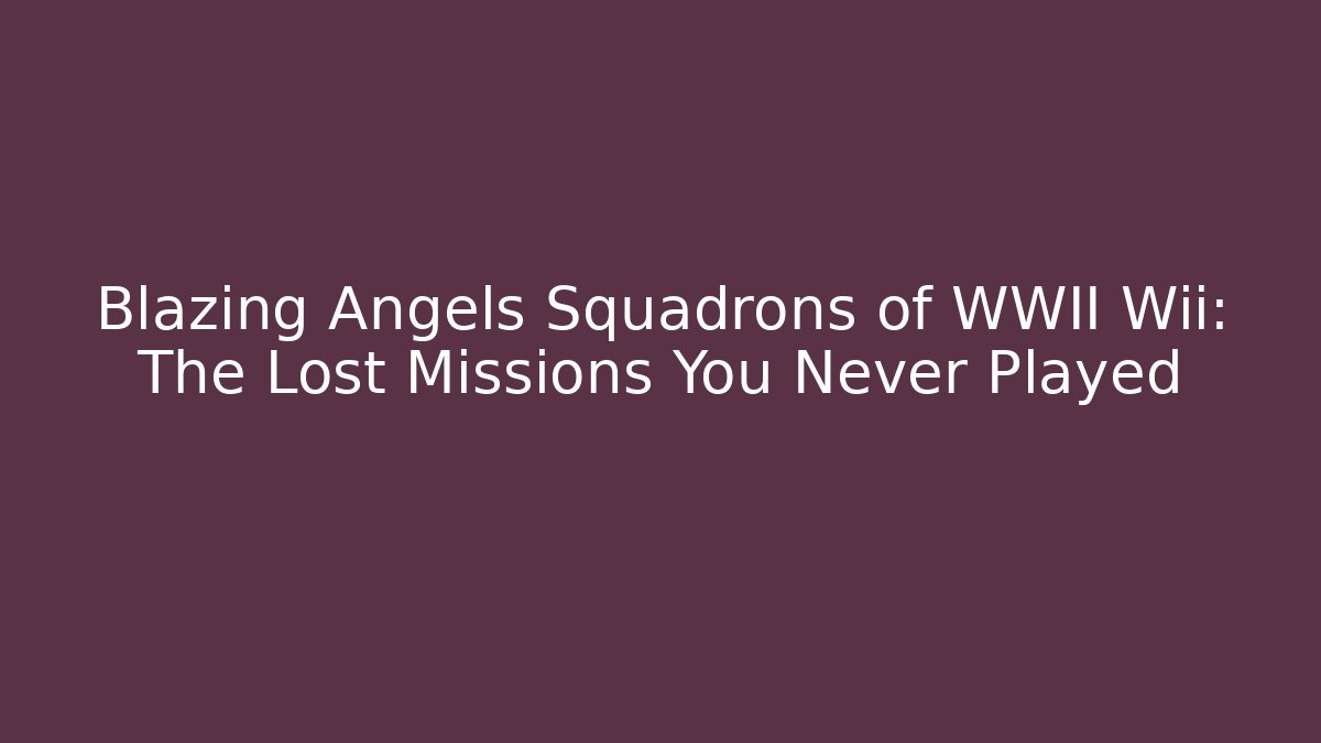 Blazing Angels Squadrons of WWII Wii: The Lost Missions You Never Played