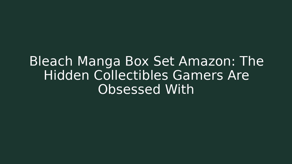 Bleach Manga Box Set Amazon: The Hidden Collectibles Gamers Are Obsessed With