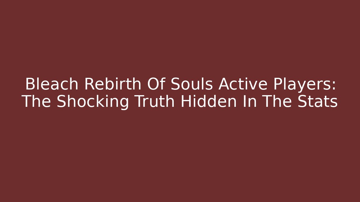 Bleach Rebirth Of Souls Active Players: The Shocking Truth Hidden In The Stats