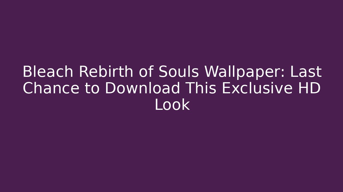 Bleach Rebirth of Souls Wallpaper: Last Chance to Download This Exclusive HD Look