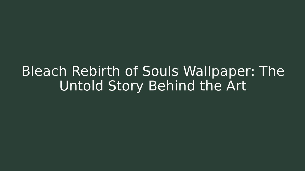 Bleach Rebirth of Souls Wallpaper: The Untold Story Behind the Art