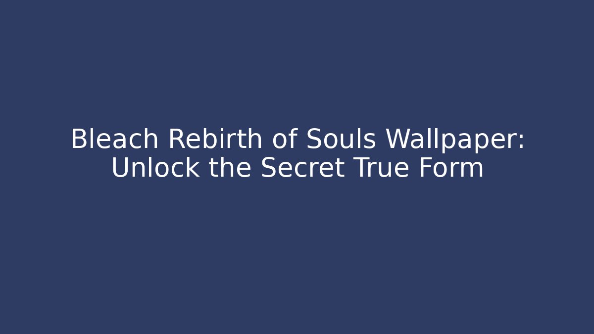Bleach Rebirth of Souls Wallpaper: Unlock the Secret True Form