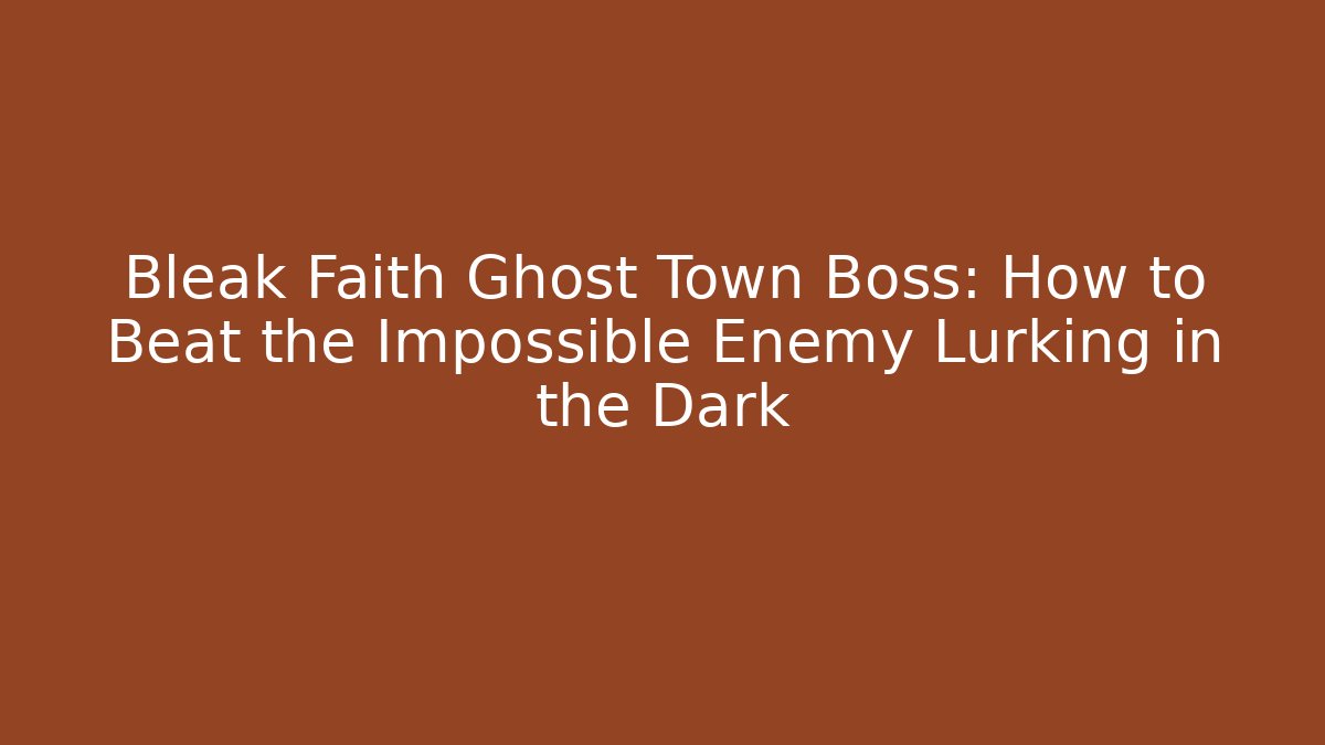 Bleak Faith Ghost Town Boss: How to Beat the Impossible Enemy Lurking in the Dark