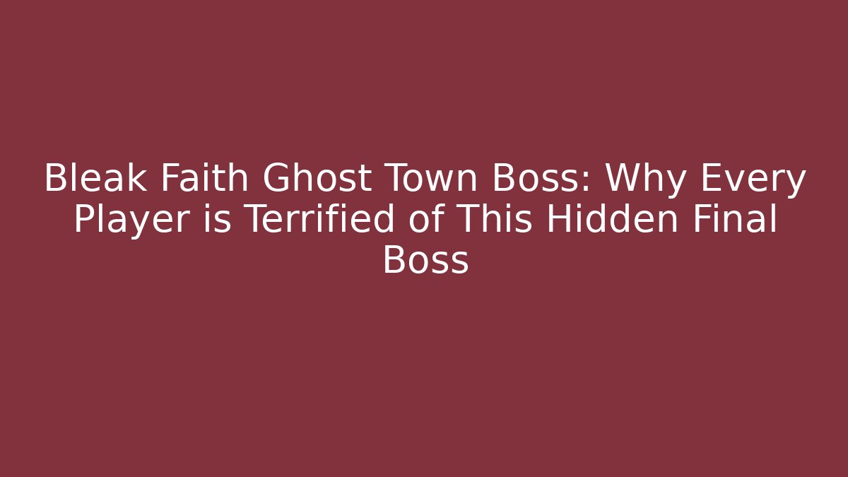 Bleak Faith Ghost Town Boss: Why Every Player is Terrified of This Hidden Final Boss