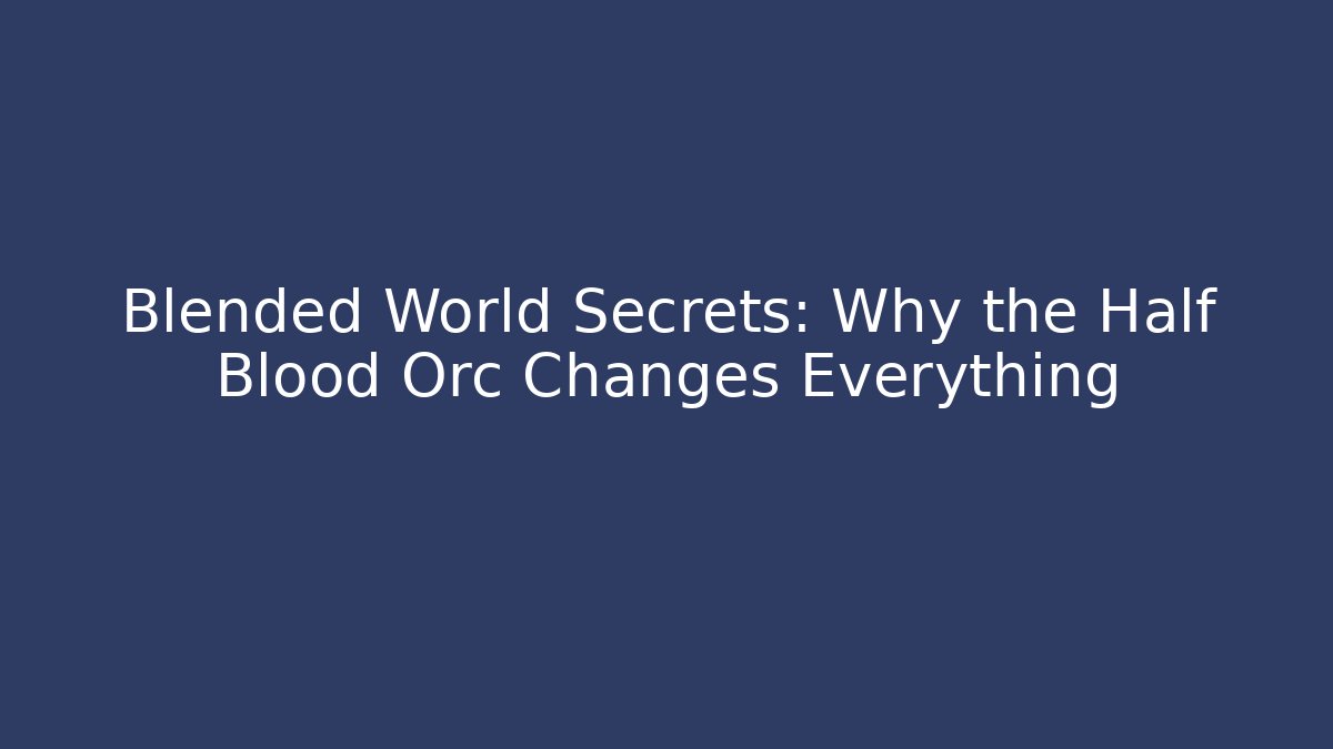 Blended World Secrets: Why the Half Blood Orc Changes Everything