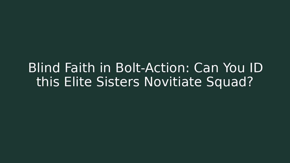 Blind Faith in Bolt-Action: Can You ID this Elite Sisters Novitiate Squad?
