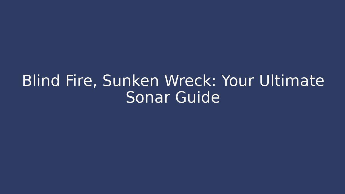 Blind Fire, Sunken Wreck: Your Ultimate Sonar Guide
