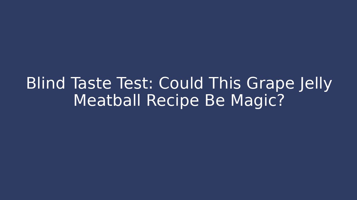 Blind Taste Test: Could This Grape Jelly Meatball Recipe Be Magic?