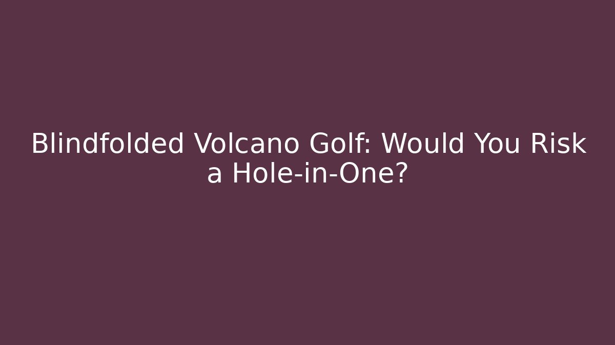 Blindfolded Volcano Golf: Would You Risk a Hole-in-One?