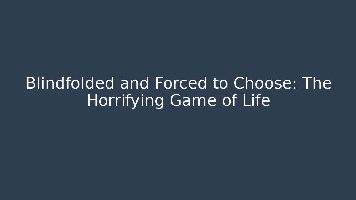 Blindfolded and Forced to Choose: The Horrifying Game of Life