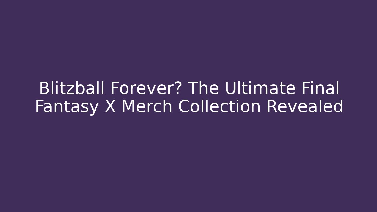 Blitzball Forever? The Ultimate Final Fantasy X Merch Collection Revealed