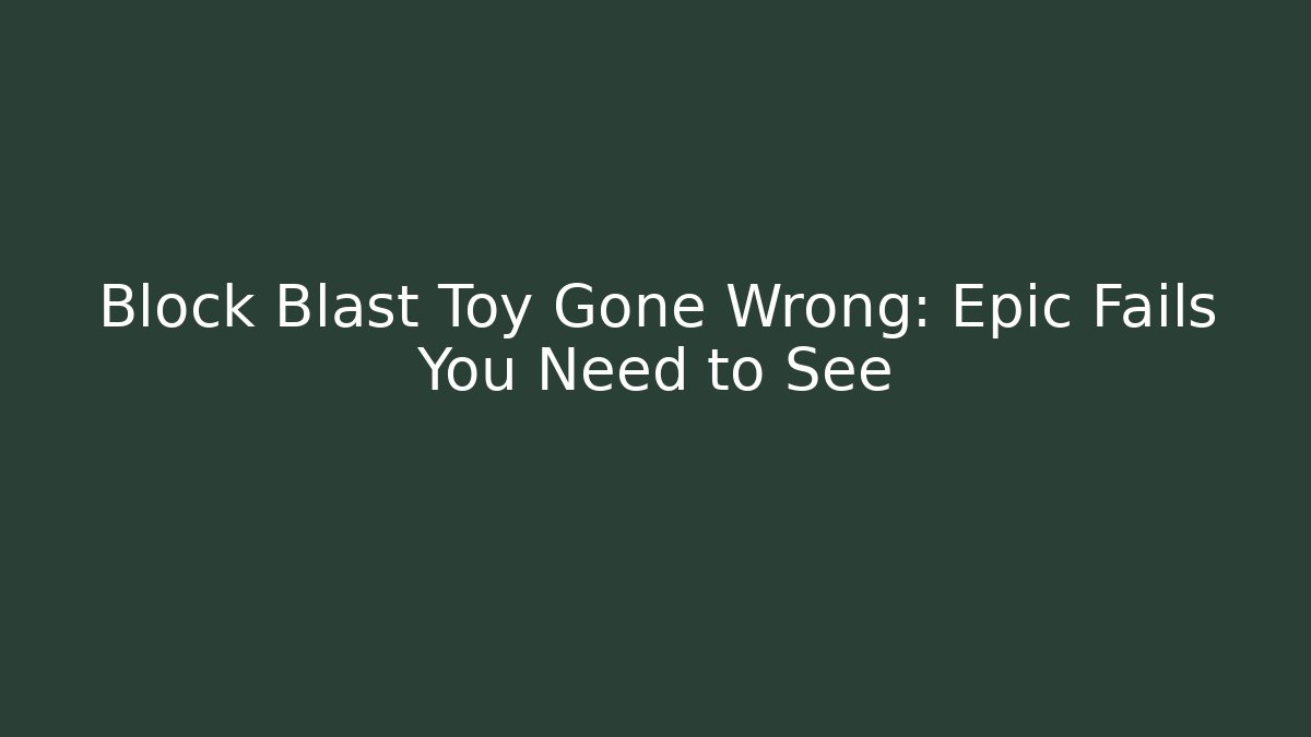 Block Blast Toy Gone Wrong: Epic Fails You Need to See