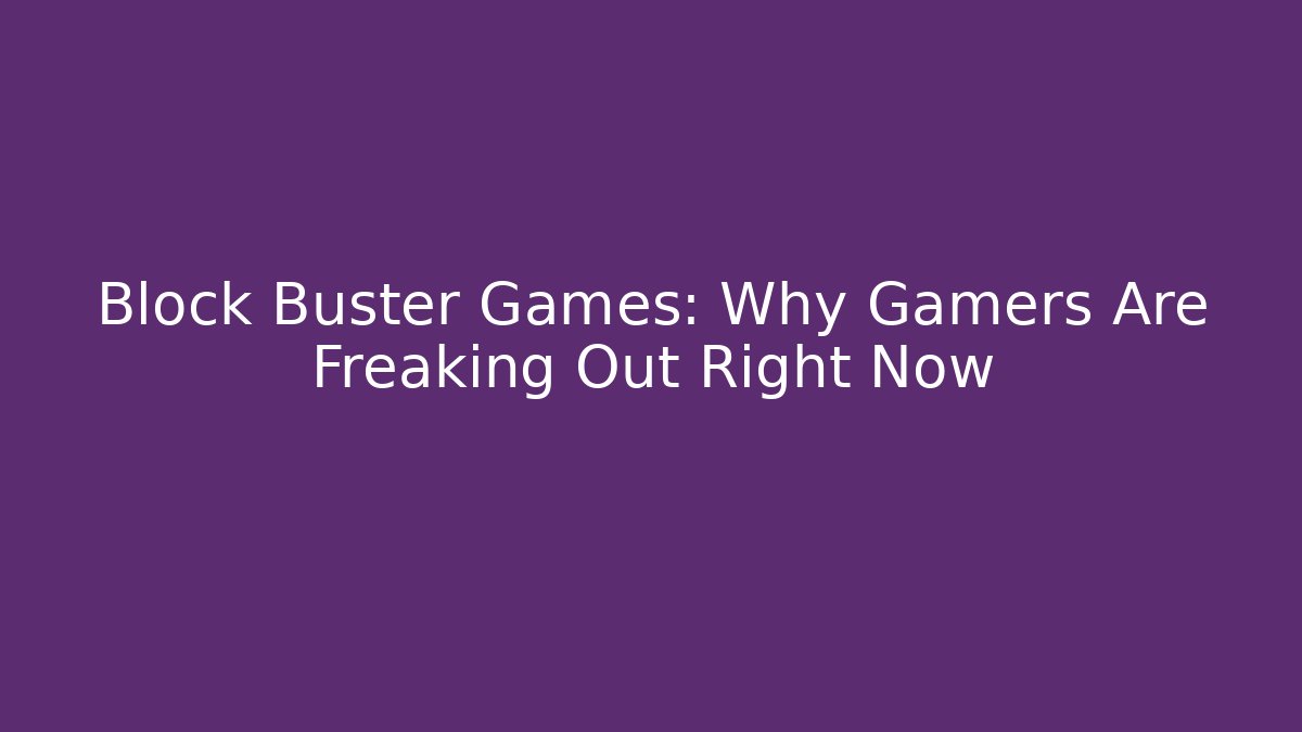 Block Buster Games: Why Gamers Are Freaking Out Right Now