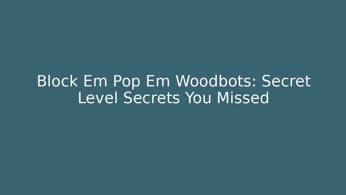Block Em Pop Em Woodbots: Secret Level Secrets You Missed
