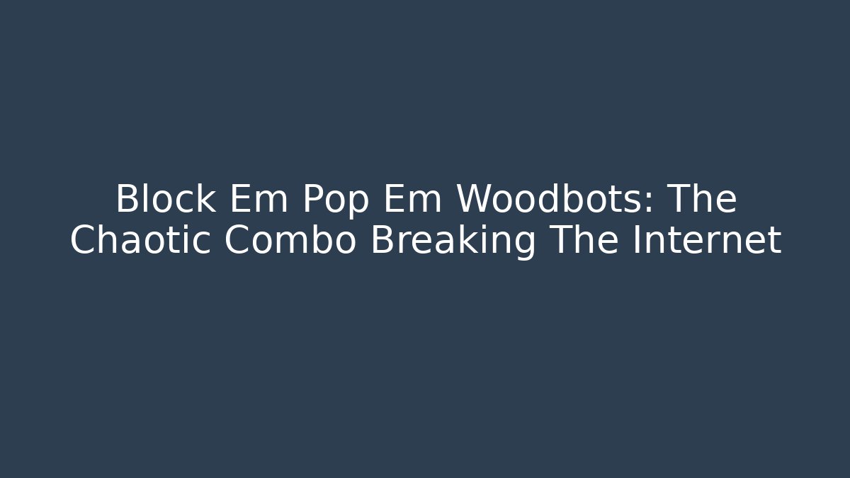 Block Em Pop Em Woodbots: The Chaotic Combo Breaking The Internet