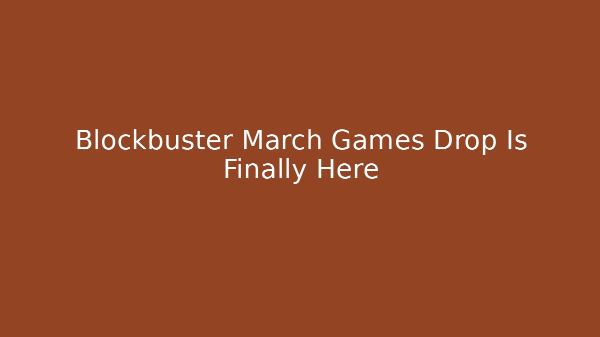 Blockbuster March Games Drop Is Finally Here