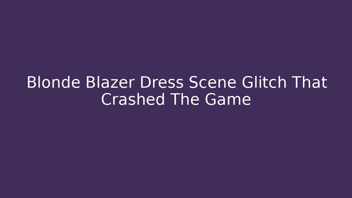 Blonde Blazer Dress Scene Glitch That Crashed The Game