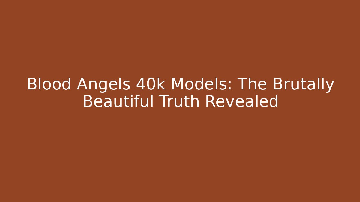 Blood Angels 40k Models: The Brutally Beautiful Truth Revealed