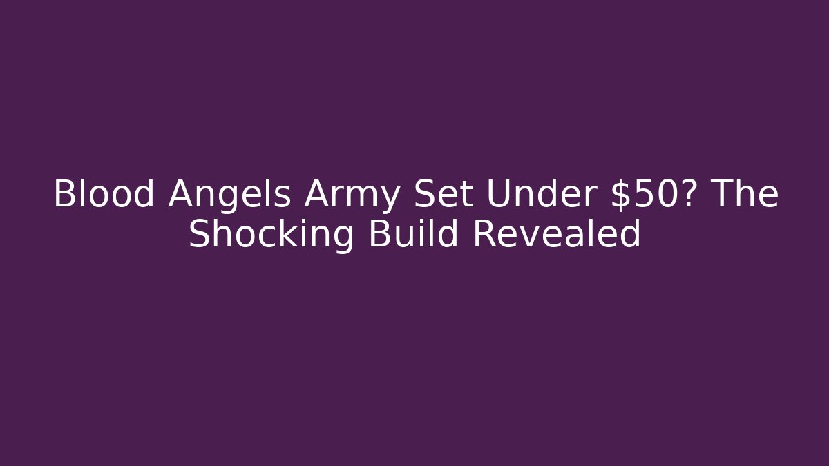 Blood Angels Army Set Under $50? The Shocking Build Revealed