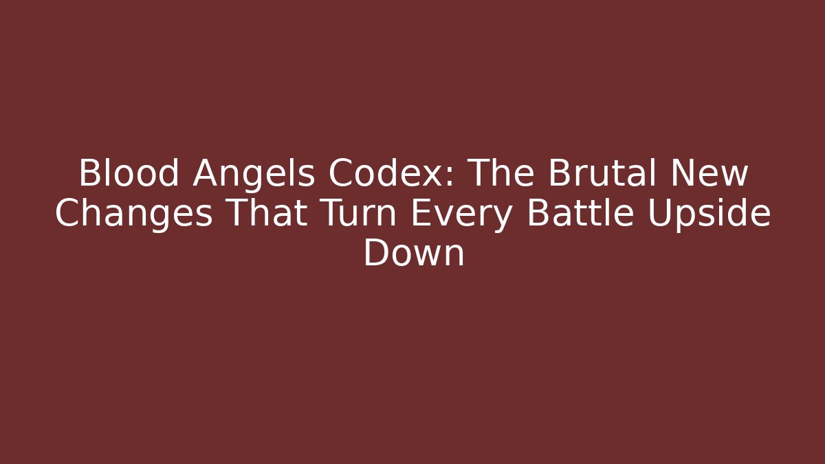 Blood Angels Codex: The Brutal New Changes That Turn Every Battle Upside Down