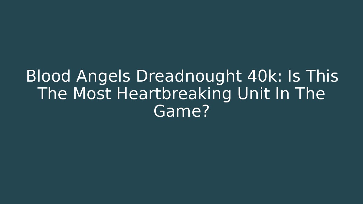 Blood Angels Dreadnought 40k: Is This The Most Heartbreaking Unit In The Game?