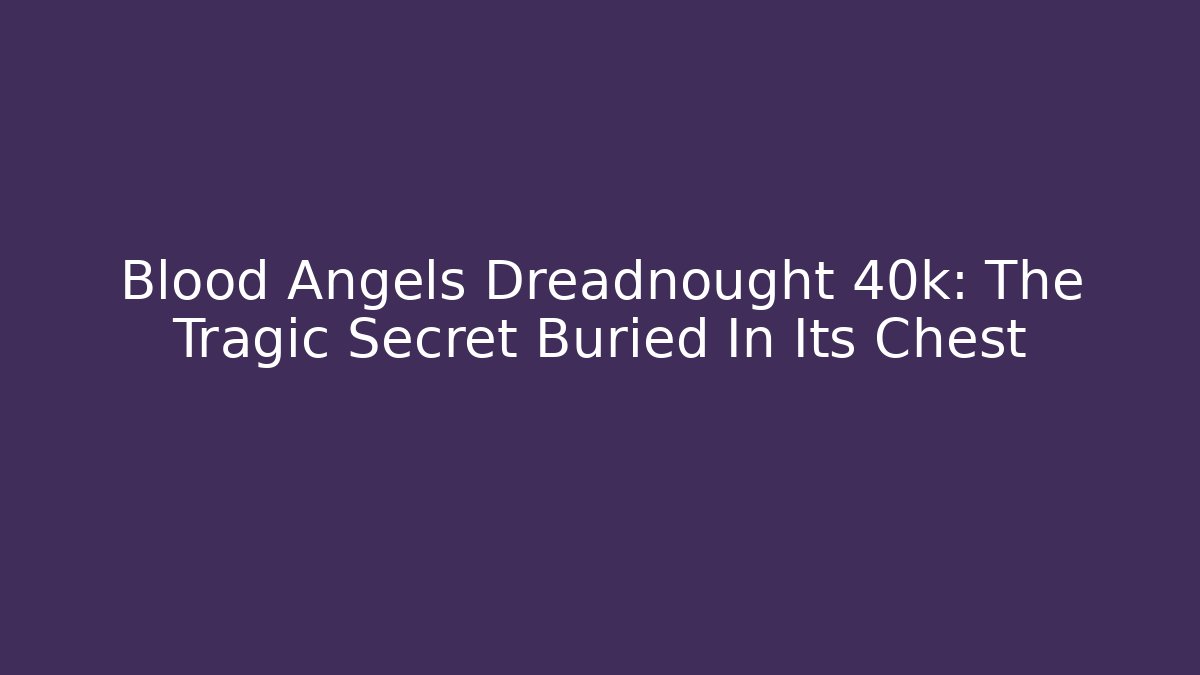 Blood Angels Dreadnought 40k: The Tragic Secret Buried In Its Chest