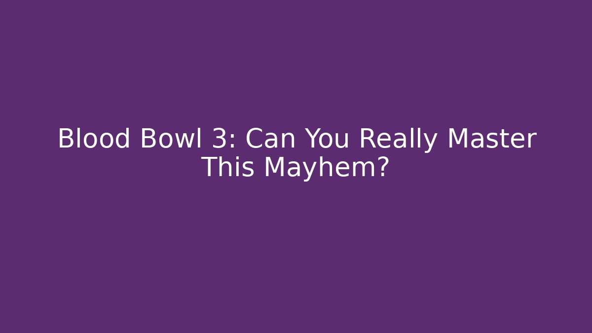 Blood Bowl 3: Can You Really Master This Mayhem?