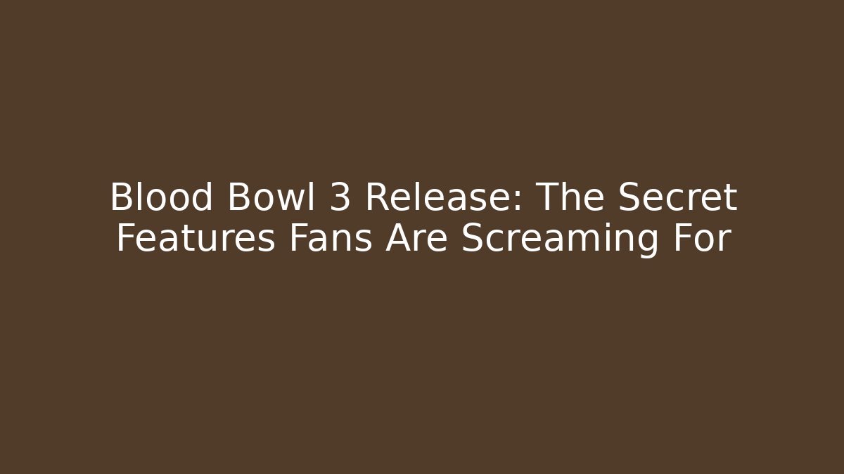 Blood Bowl 3 Release: The Secret Features Fans Are Screaming For