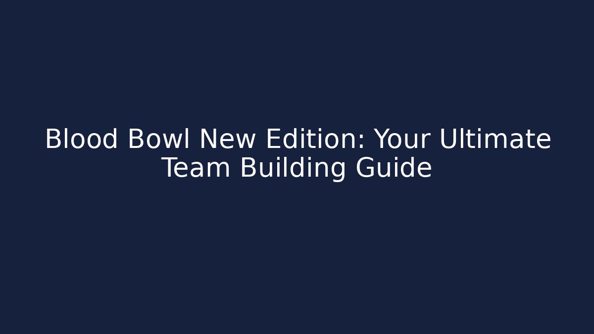 Blood Bowl New Edition: Your Ultimate Team Building Guide