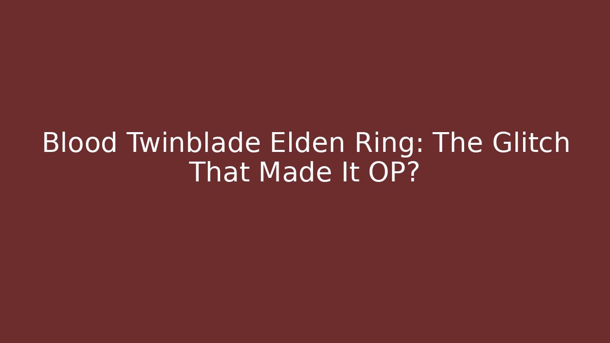 Blood Twinblade Elden Ring: The Glitch That Made It OP?