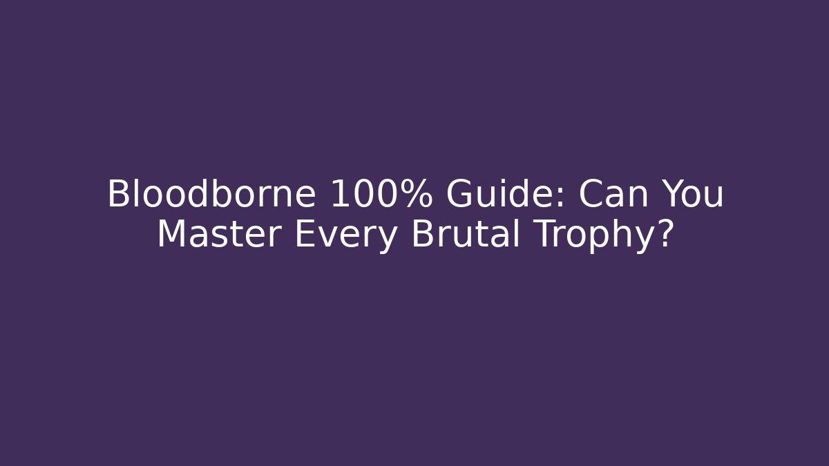 Bloodborne 100% Guide: Can You Master Every Brutal Trophy?