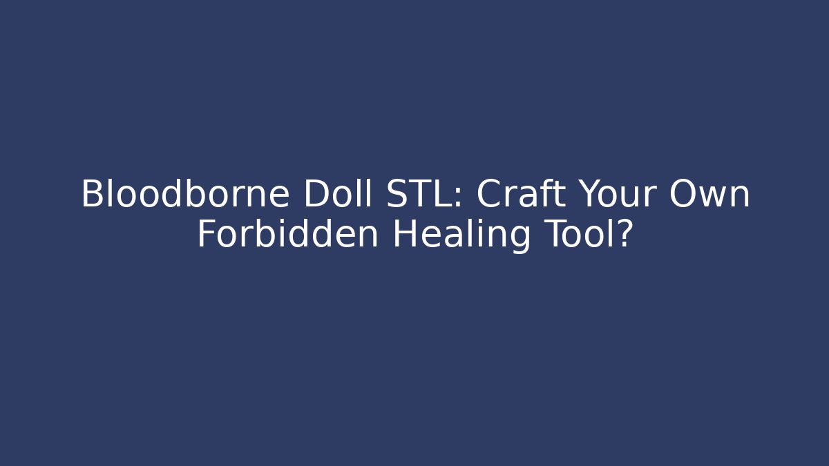 Bloodborne Doll STL: Craft Your Own Forbidden Healing Tool?