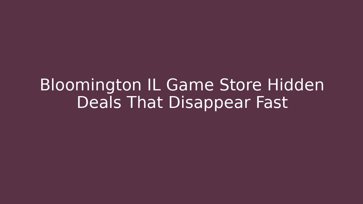Bloomington IL Game Store Hidden Deals That Disappear Fast