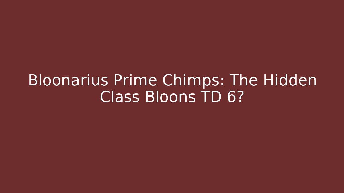 Bloonarius Prime Chimps: The Hidden Class Bloons TD 6?