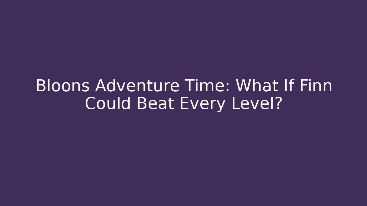 Bloons Adventure Time: What If Finn Could Beat Every Level?