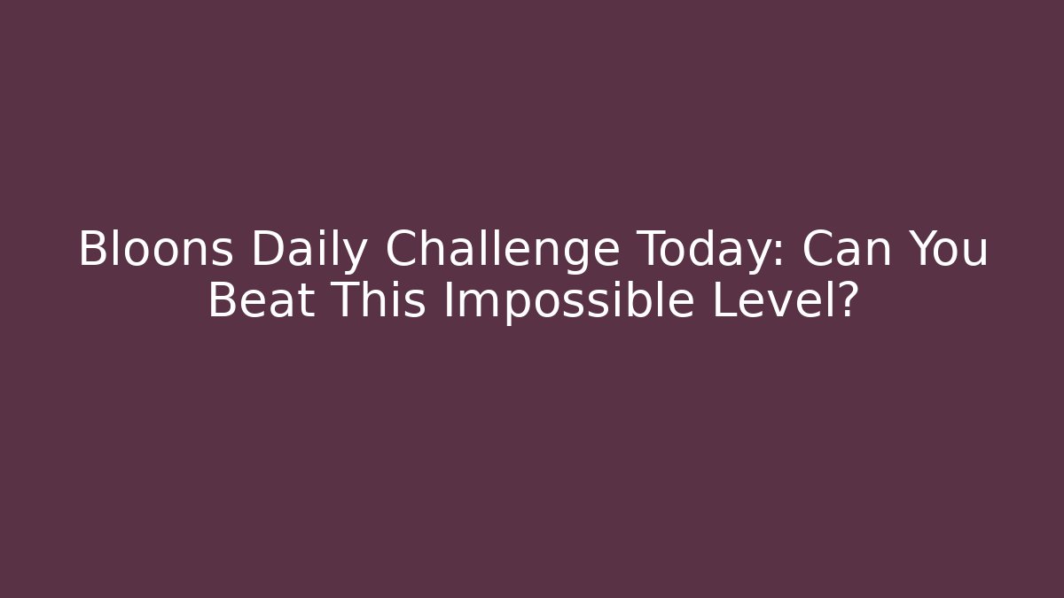 Bloons Daily Challenge Today: Can You Beat This Impossible Level?
