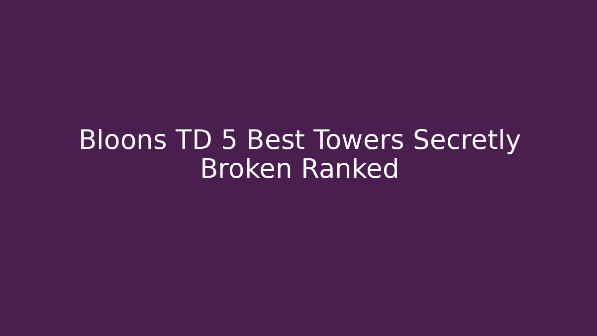 Bloons TD 5 Best Towers Secretly Broken Ranked