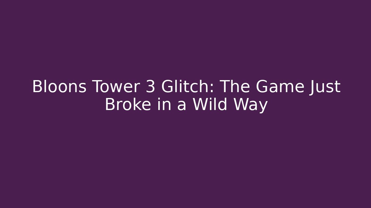 Bloons Tower 3 Glitch: The Game Just Broke in a Wild Way