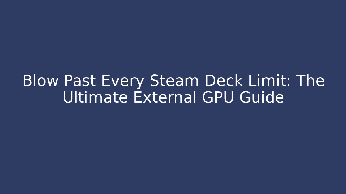 Blow Past Every Steam Deck Limit: The Ultimate External GPU Guide