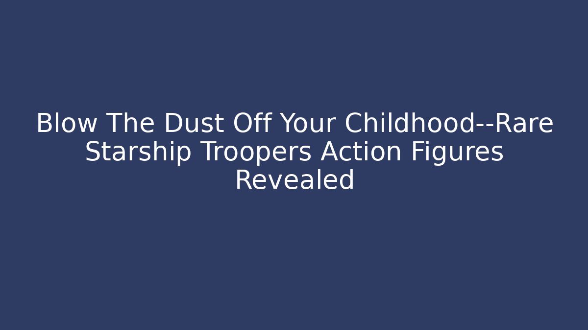 Blow The Dust Off Your Childhood—Rare Starship Troopers Action Figures Revealed