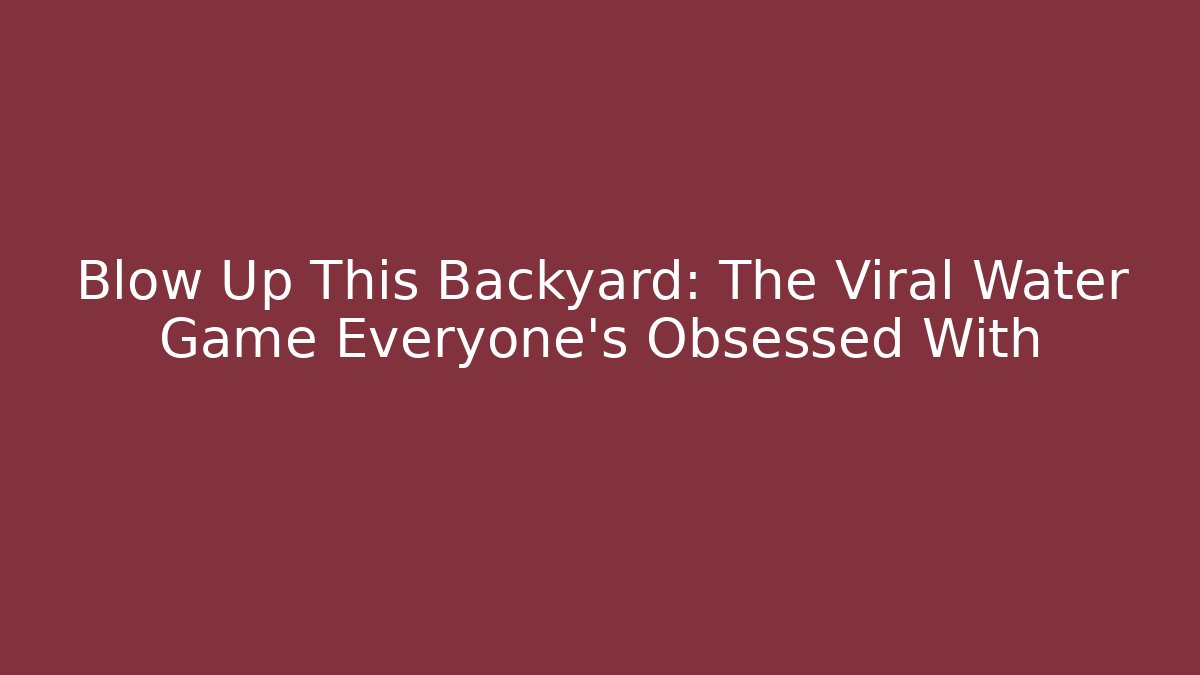 Blow Up This Backyard: The Viral Water Game Everyone’s Obsessed With