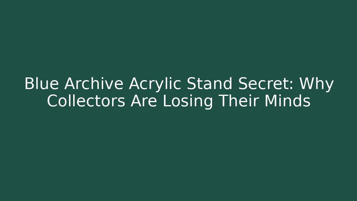 Blue Archive Acrylic Stand Secret: Why Collectors Are Losing Their Minds