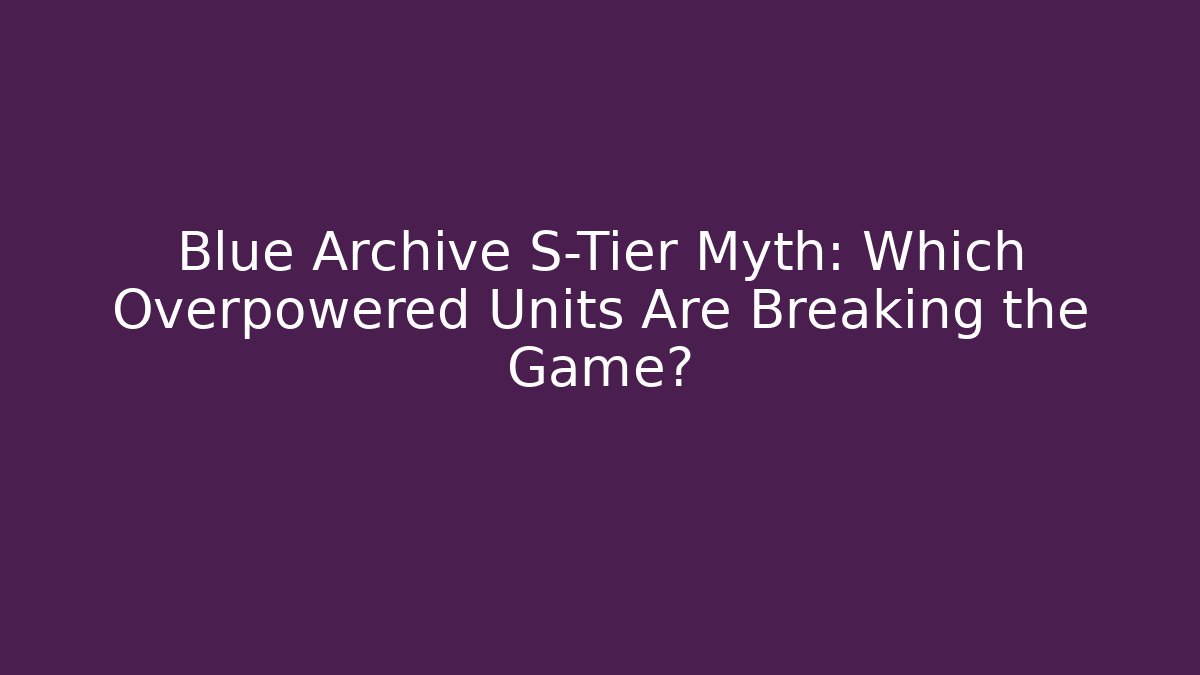 Blue Archive S-Tier Myth: Which Overpowered Units Are Breaking the Game?